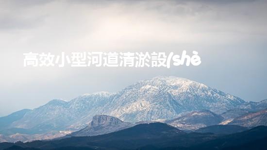 高效小型河道清淤設(shè)備，守護水環(huán)境清潔